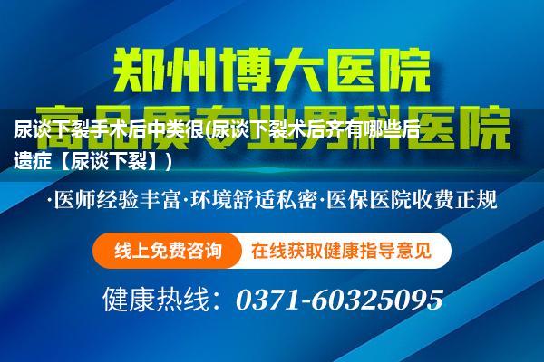 尿谈下裂手术后中类很(尿谈下裂术后齐有哪些后遗症【尿谈下裂】)