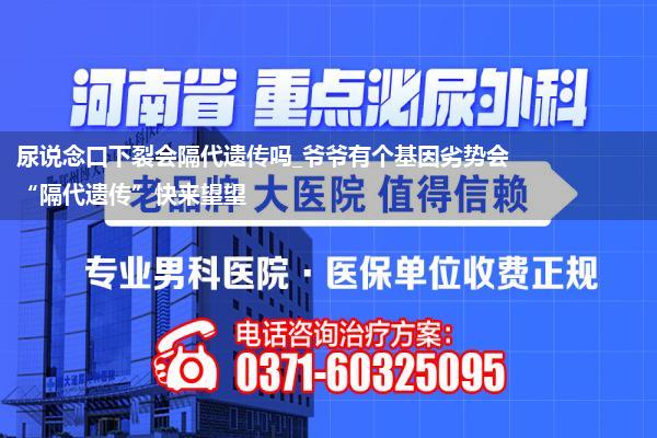 尿说念口下裂会隔代遗传吗_爷爷有个基因劣势会“隔代遗传”快来望望